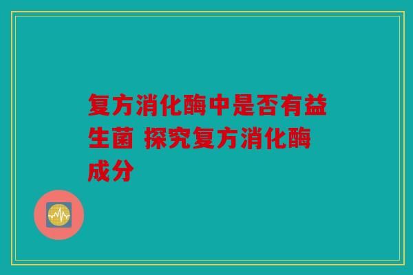 复方消化酶中是否有益生菌 探究复方消化酶成分
