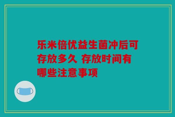 乐米倍优益生菌冲后可存放多久 存放时间有哪些注意事项