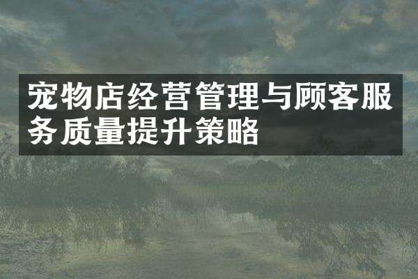宠物店经营管理与顾客服务质量提升策略