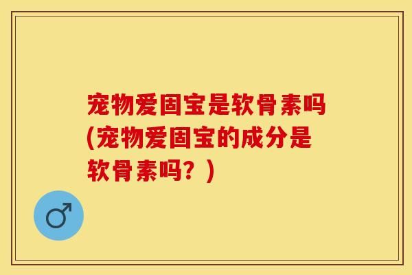 宠物爱固宝是软骨素吗(宠物爱固宝的成分是软骨素吗？)-第1张图片-关节保镖