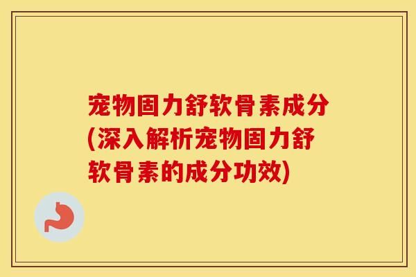 宠物固力舒软骨素成分(深入解析宠物固力舒软骨素的成分功效)