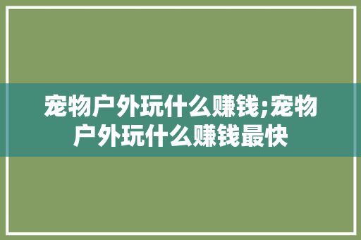 宠物户外玩什么赚钱;宠物户外玩什么赚钱最快