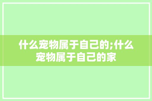 什么宠物属于自己的;什么宠物属于自己的家