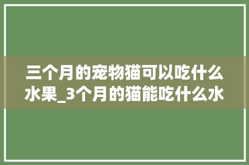三个月的宠物猫可以吃什么水果_3个月的猫能吃什么水果