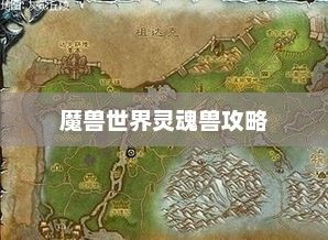 探索魔兽世界中的神秘灵魂兽坐标——wow灵魂兽攻略wow灵魂兽位置坐标