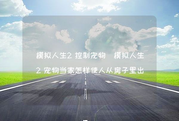 模拟人生2控制宠物（模拟人生2宠物当家怎样使人从房子里出来）,第1张