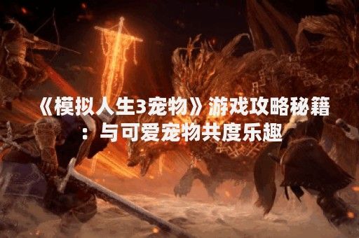 《模拟人生3宠物》游戏攻略秘籍：与可爱宠物共度乐趣