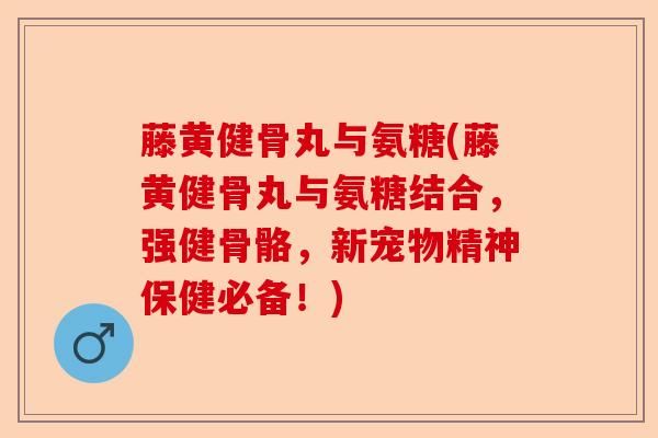 藤黄健骨丸与氨糖(藤黄健骨丸与氨糖结合，强健骨骼，新宠物精神保健必备！)-第1张图片-关节保镖