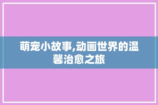 萌宠小故事,动画世界的温馨治愈之旅