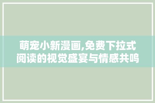 萌宠小新漫画,免费下拉式阅读的视觉盛宴与情感共鸣
