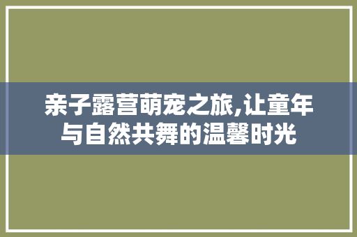 亲子露营萌宠之旅,让童年与自然共舞的温馨时光