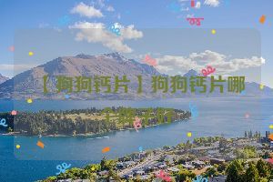 【狗狗钙片】狗狗钙片哪个牌子好