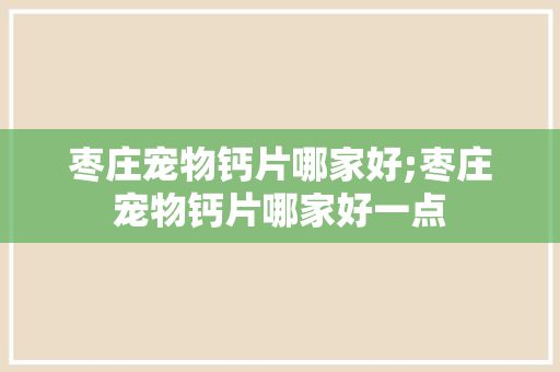 枣庄宠物钙片哪家好;枣庄宠物钙片哪家好一点