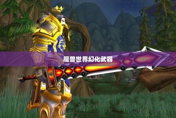 魔兽世界幻化武器的奇幻魅力魔兽世界幻化武器排行榜前十名