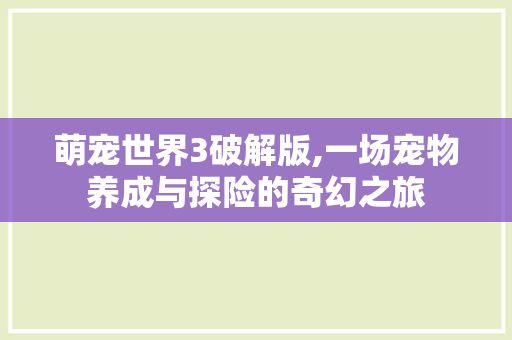 萌宠世界3破解版,一场宠物养成与探险的奇幻之旅