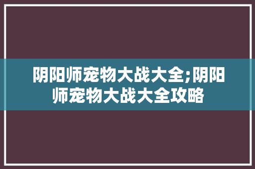 阴阳师宠物大战大全;阴阳师宠物大战大全攻略