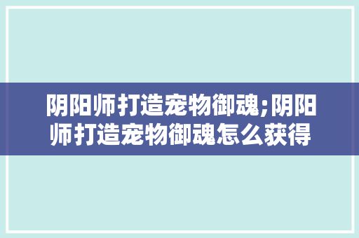 阴阳师打造宠物御魂;阴阳师打造宠物御魂怎么获得