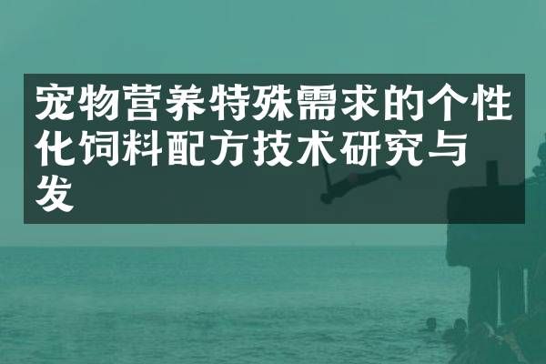 宠物营养特殊需求的个性化饲料技术研究与开发