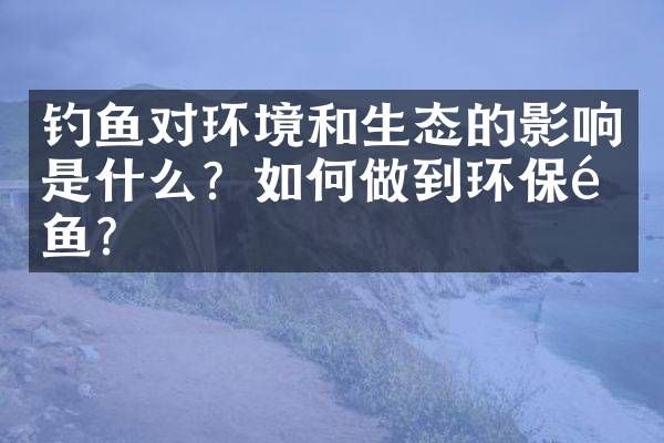 钓鱼对环境和生态的影响是什么？如何做到环保钓鱼？
