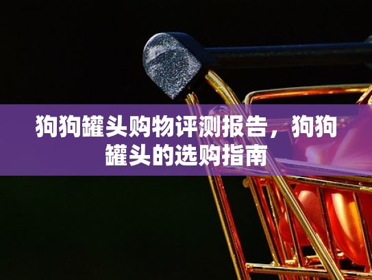 狗狗罐头购物评测报告，狗狗罐头的选购指南