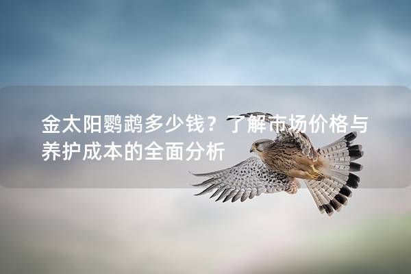 金太阳鹦鹉多少钱？了解市场价格与养护成本的全面分析