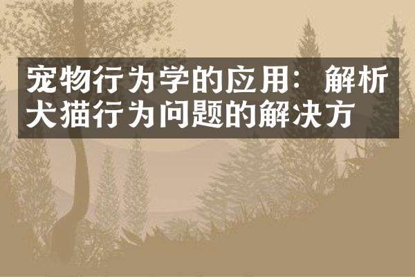 宠物行为学的应用：解析犬猫行为问题的解决方案