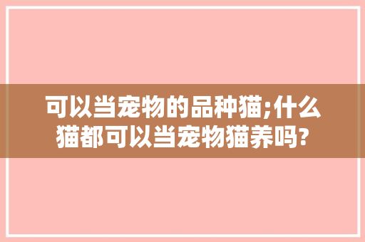 可以当宠物的品种猫;什么猫都可以当宠物猫养吗?