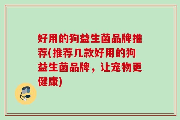 好用的狗益生菌品牌推荐(推荐几款好用的狗益生菌品牌，让宠物更健康)