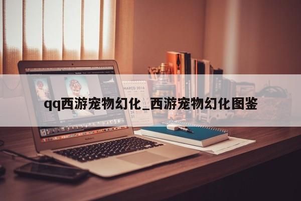 qq西游宠物幻化_西游宠物幻化图鉴-第1张图片