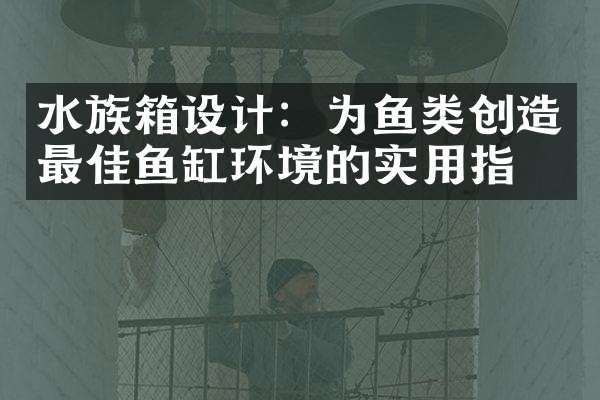 水族箱设计：为鱼类创造最佳鱼缸环境的实用指南