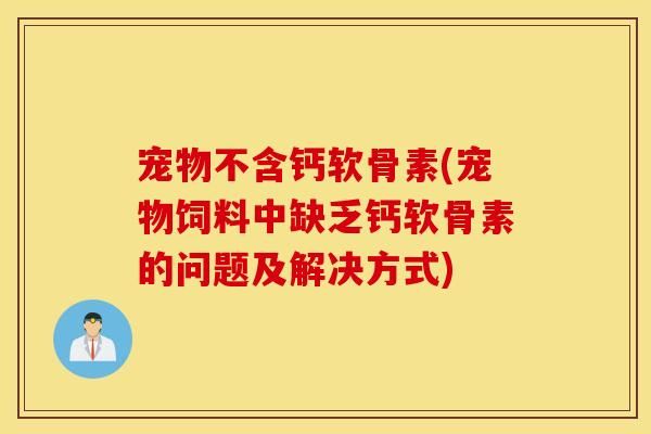 宠物不含钙软骨素(宠物饲料中缺乏钙软骨素的问题及解决方式)