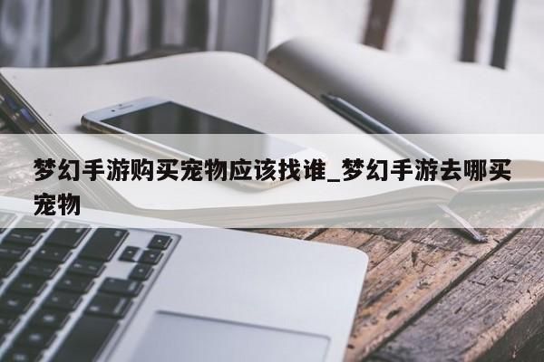 梦幻手游购买宠物应该找谁_梦幻手游去哪买宠物-第1张图片