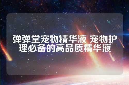 弹弹堂宠物精华液 宠物护理必备的高品质精华液 第1张