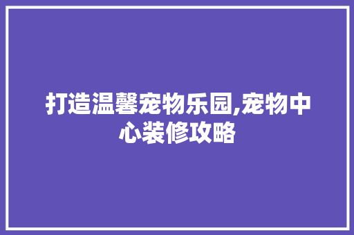 打造温馨宠物乐园,宠物中心装修攻略 软装设计