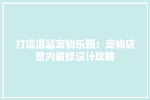 打造温馨宠物乐园：宠物店室内装修设计攻略 室内设计