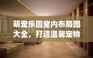萌宠乐园室内布局图大全，打造温馨宠物乐园的秘诀