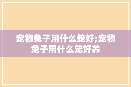 宠物兔子用什么笼好;宠物兔子用什么笼好养