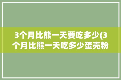 3个月比熊一天要吃多少(3个月比熊一天吃多少蛋壳粉)