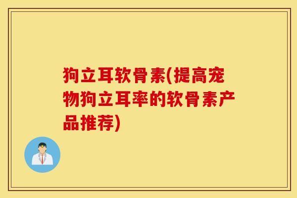 狗立耳软骨素(提高宠物狗立耳率的软骨素产品推荐)