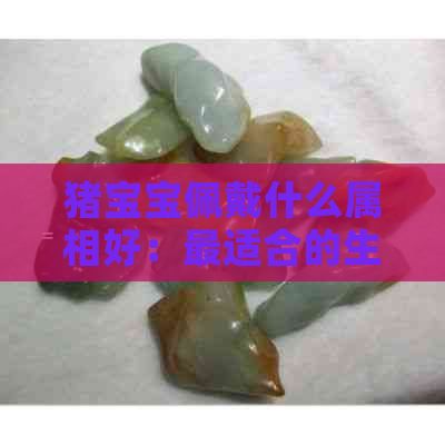 猪宝宝佩戴什么属相好：最适合的生肖和配饰推荐