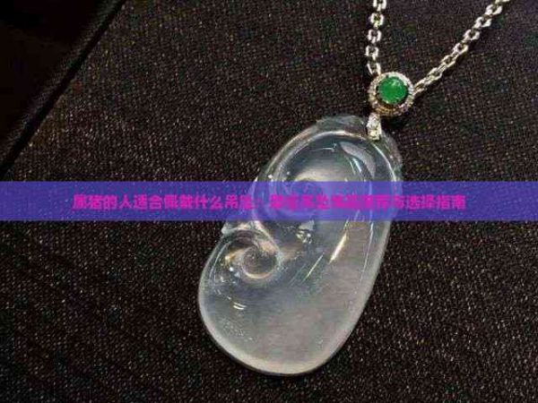 属猪的人适合佩戴什么吊坠：更佳吊坠饰品推荐与选择指南