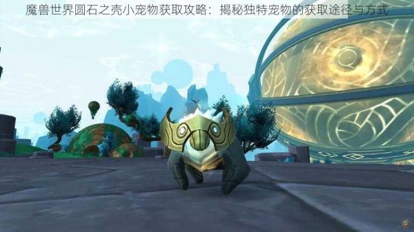 魔兽世界圆石之壳小宠物获取攻略：揭秘独特宠物的获取途径与方式