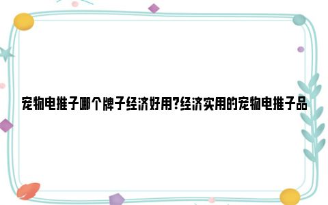宠物电推子哪个牌子经济好用?经济实用的宠物电推子品牌分析