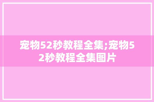 宠物52秒教程全集;宠物52秒教程全集图片