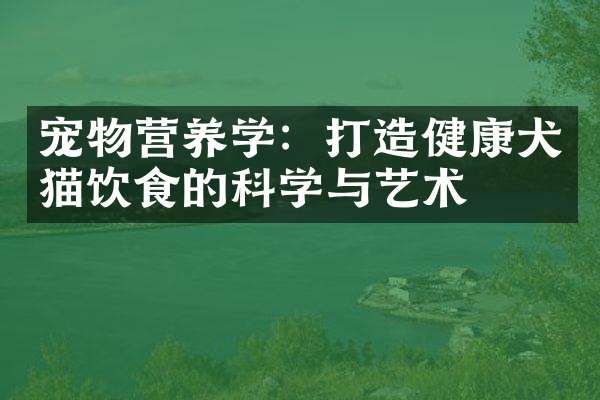 宠物营养学：打造健康犬猫饮食的科学与艺术