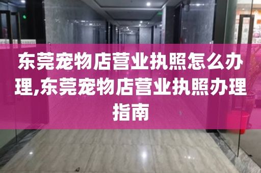 东莞宠物店营业执照怎么办理,东莞宠物店营业执照办理指南