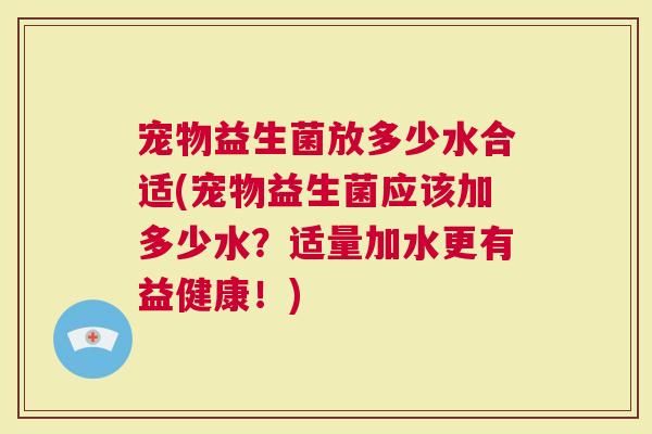 宠物益生菌放多少水合适(宠物益生菌应该加多少水？适量加水更有益健康！)