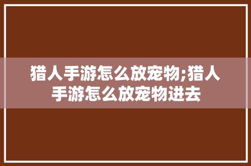 猎人手游怎么放宠物;猎人手游怎么放宠物进去