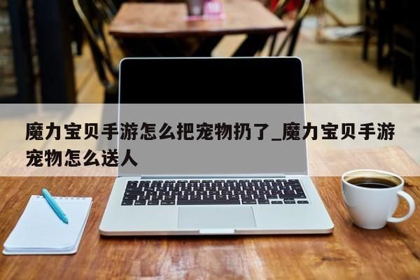 魔力宝贝手游怎么把宠物扔了_魔力宝贝手游宠物怎么送人-第1张图片