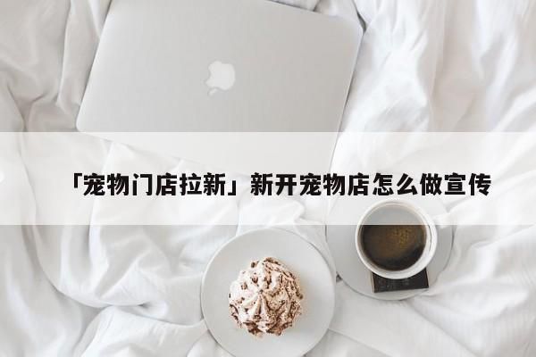「宠物门店拉新」新开宠物店怎么做宣传